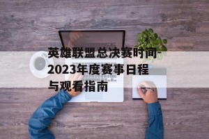 英雄联盟总决赛时间-2023年度赛事日程与观看指南