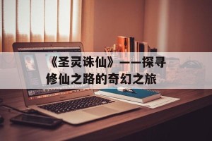 《圣灵诛仙》——探寻修仙之路的奇幻之旅