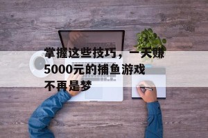 掌握这些技巧，一天赚5000元的捕鱼游戏不再是梦