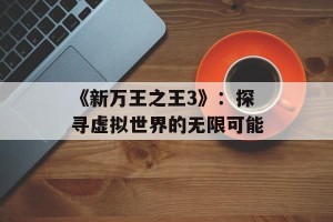 《新万王之王3》：探寻虚拟世界的无限可能