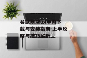 谷歌商店lol手游下载与安装指南-上手攻略与技巧解析