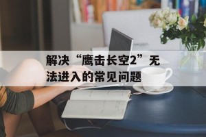 解决“鹰击长空2”无法进入的常见问题