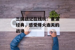 三国战记在线玩：重温经典，感受烽火连天的战场