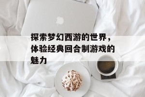 探索梦幻西游的世界，体验经典回合制游戏的魅力