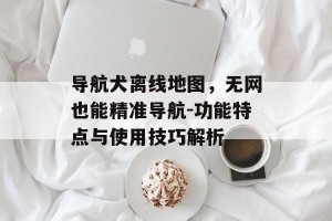 导航犬离线地图，无网也能精准导航-功能特点与使用技巧解析
