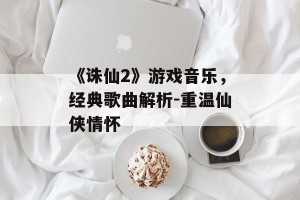 《诛仙2》游戏音乐，经典歌曲解析-重温仙侠情怀