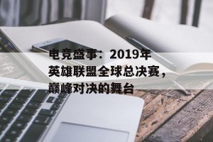 电竞盛事：2019年英雄联盟全球总决赛，巅峰对决的舞台