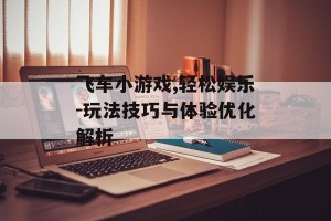 飞车小游戏,轻松娱乐-玩法技巧与体验优化解析
