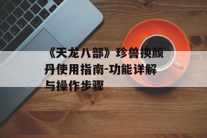 《天龙八部》珍兽换颜丹使用指南-功能详解与操作步骤