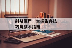 射杀僵尸：掌握生存技巧与战术指南