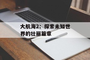 大航海2：探索未知世界的壮丽篇章