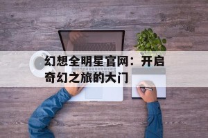 幻想全明星官网：开启奇幻之旅的大门
