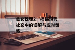 美女找茬2：揭秘现代社交中的误解与应对策略