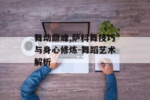 舞动巅峰,萨科舞技巧与身心修炼-舞蹈艺术解析