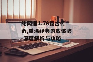 纯网通1.76复古传奇,重温经典游戏体验-深度解析与攻略
