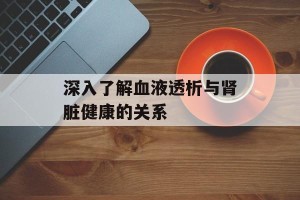 深入了解血液透析与肾脏健康的关系