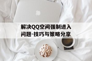 解决QQ空间强制进入问题-技巧与策略分享