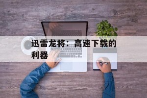迅雷龙将：高速下载的利器