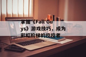 掌握《Fall Guys》游戏技巧，成为彩虹阶梯的佼佼者