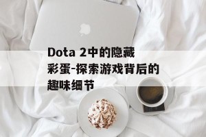 Dota 2中的隐藏彩蛋-探索游戏背后的趣味细节