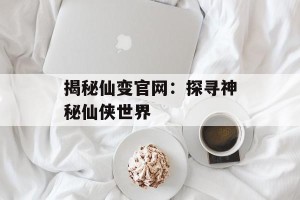 揭秘仙变官网：探寻神秘仙侠世界