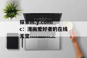 探索m.y.comic：漫画爱好者的在线天堂