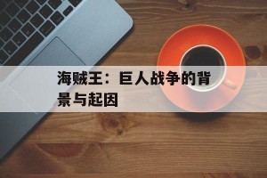 海贼王：巨人战争的背景与起因
