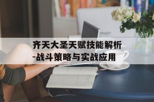 齐天大圣天赋技能解析-战斗策略与实战应用