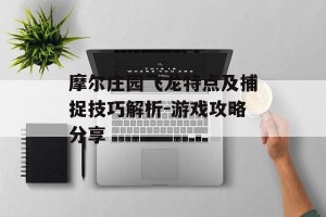 摩尔庄园飞龙特点及捕捉技巧解析-游戏攻略分享