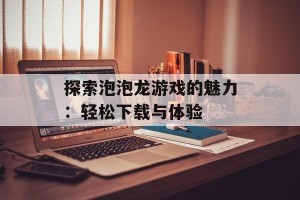 探索泡泡龙游戏的魅力：轻松下载与体验