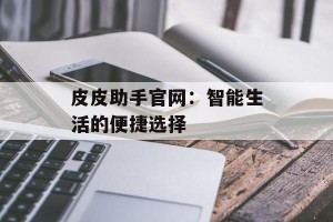 皮皮助手官网：智能生活的便捷选择