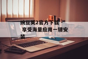 豌豆荚2官方下载 - 享受海量应用一键安装