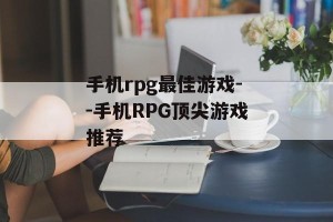 手机rpg最佳游戏--手机RPG顶尖游戏推荐