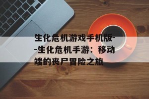 生化危机游戏手机版--生化危机手游：移动端的丧尸冒险之旅