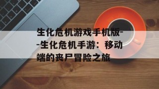 生化危机游戏手机版--生化危机手游：移动端的丧尸冒险之旅
