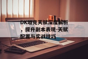 DK坦克天赋深度解析，提升副本表现-天赋配置与实战技巧
