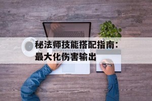 秘法师技能搭配指南：最大化伤害输出