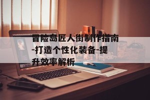 冒险岛匠人街制作指南-打造个性化装备-提升效率解析