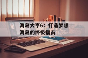 海岛大亨6：打造梦想海岛的终极指南