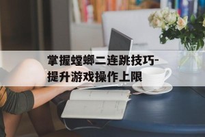 掌握螳螂二连跳技巧-提升游戏操作上限