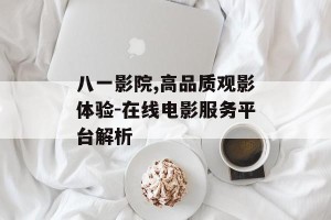 八一影院,高品质观影体验-在线电影服务平台解析