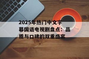 2025年热门中文字幕国语电视剧盘点：品质与口碑的双重盛宴