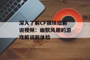 深入了解CF猥琐妞解说视频：幽默风趣的游戏解说新体验