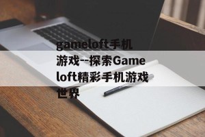gameloft手机游戏--探索Gameloft精彩手机游戏世界