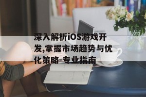 深入解析iOS游戏开发,掌握市场趋势与优化策略-专业指南