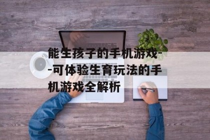 能生孩子的手机游戏--可体验生育玩法的手机游戏全解析
