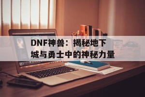 DNF神兽：揭秘地下城与勇士中的神秘力量