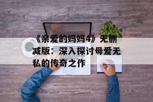 《亲爱的妈妈4》无删减版：深入探讨母爱无私的传奇之作