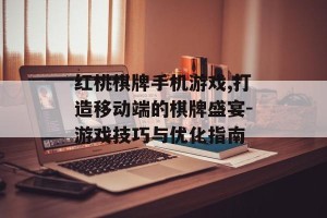 红桃棋牌手机游戏,打造移动端的棋牌盛宴-游戏技巧与优化指南