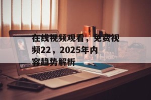在线视频观看，免费视频22，2025年内容趋势解析